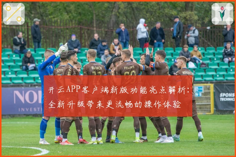 开云APP客户端新版功能亮点解析:全新升级带来更流畅的操作体验