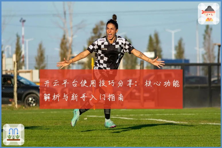 开云平台使用技巧分享：核心功能解析与新手入门指南