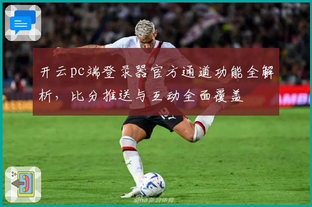 开云pc端登录器官方通道功能全解析,比分推送与互动全面覆盖