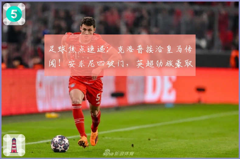 足球焦点速递：克洛普接洽皇马传闻！安东尼四破门，英超劲旅豪取八连胜