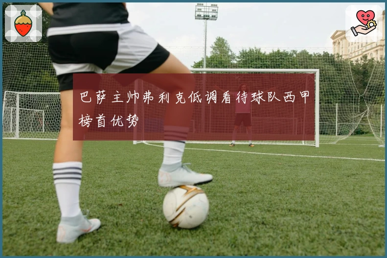 巴萨主帅弗利克低调看待球队西甲榜首优势