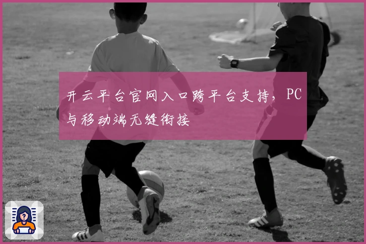 开云平台官网入口跨平台支持，PC与移动端无缝衔接