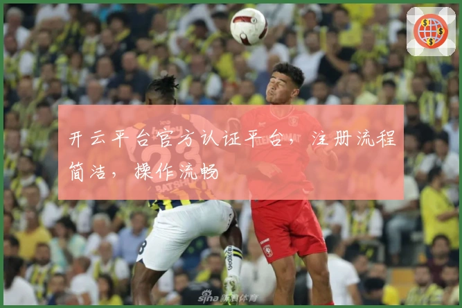 开云平台官方认证平台，注册流程简洁，操作流畅