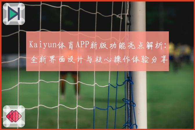 Kaiyun体育APP新版功能亮点解析:全新界面设计与核心操作体验分享