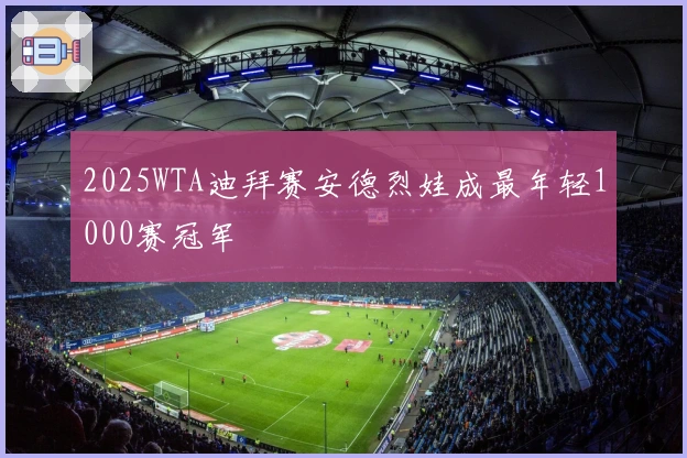 2025WTA迪拜赛安德烈娃成最年轻1000赛冠军