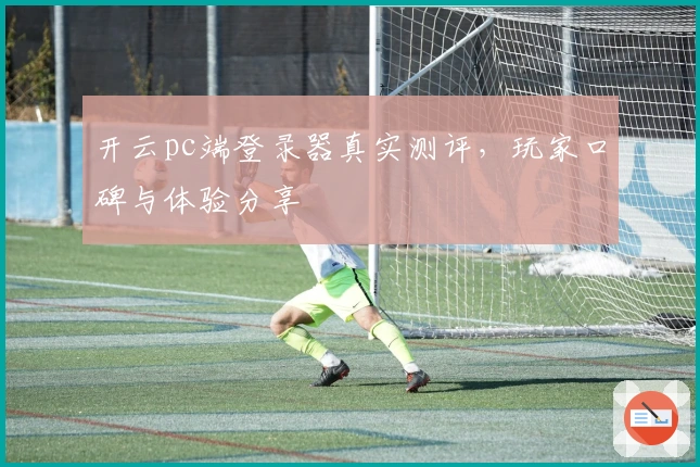 开云pc端登录器真实测评，玩家口碑与体验分享