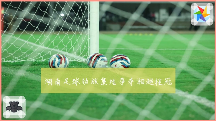 湖南足球劲旅集结争夺湘超桂冠