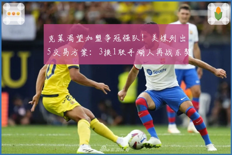 克莱渴望加盟争冠强队！美媒列出5交易方案：3换1联手湖人再战东契奇