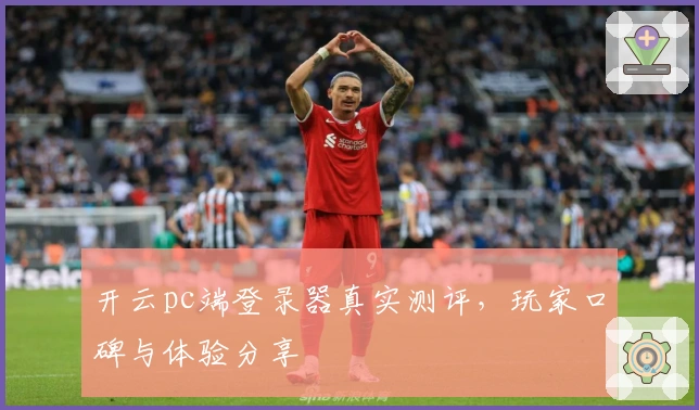 开云pc端登录器真实测评，玩家口碑与体验分享