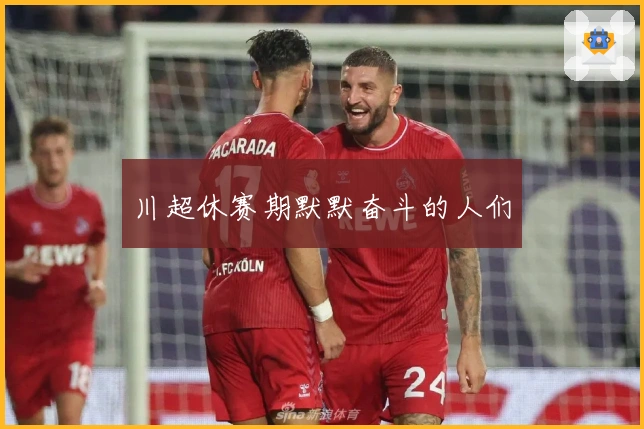 川超休赛期默默奋斗的人们