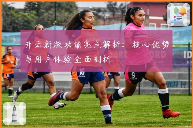 开云新版功能亮点解析：核心优势与用户体验全面剖析