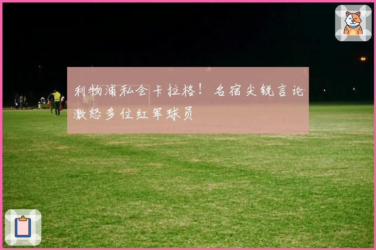 利物浦私会卡拉格！名宿尖锐言论激怒多位红军球员