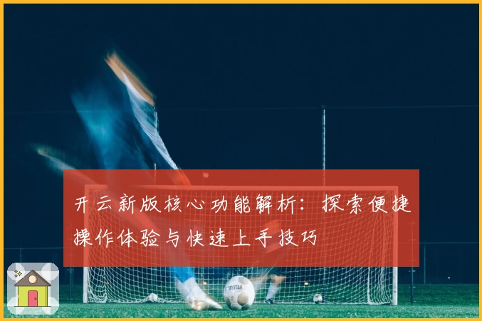 开云新版核心功能解析：探索便捷操作体验与快速上手技巧