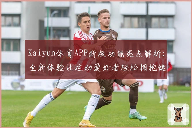 Kaiyun体育APP新版功能亮点解析：全新体验让运动爱好者轻松拥抱健康生活