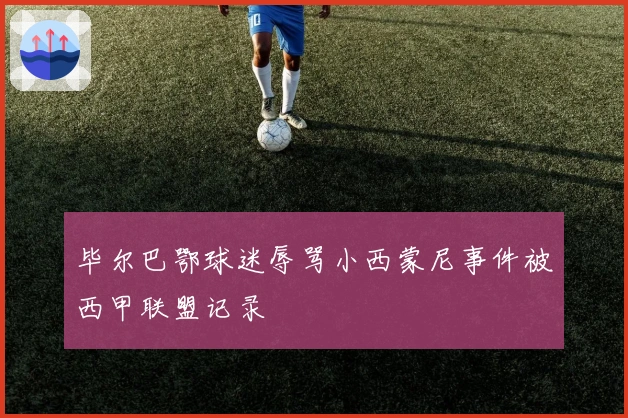 毕尔巴鄂球迷辱骂小西蒙尼事件被西甲联盟记录