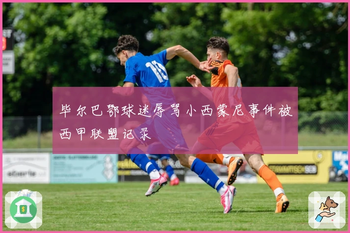 毕尔巴鄂球迷辱骂小西蒙尼事件被西甲联盟记录