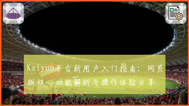 Kaiyun平台新用户入门指南：网页版核心功能解析与操作体验分享
