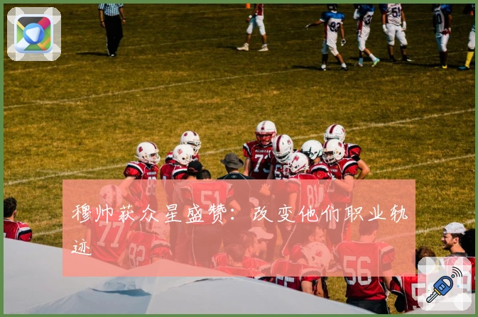 穆帅获众星盛赞：改变他们职业轨迹