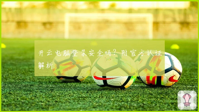 开云电脑登录安全吗？附官方认证解析