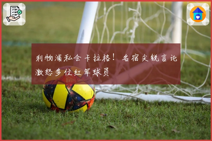 利物浦私会卡拉格！名宿尖锐言论激怒多位红军球员