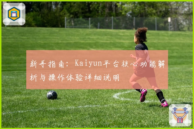 新手指南：Kaiyun平台核心功能解析与操作体验详细说明