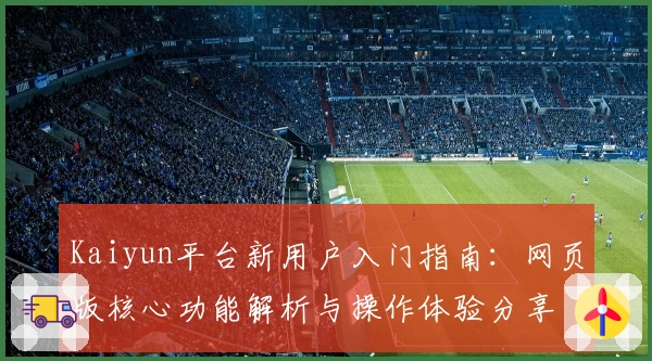 Kaiyun平台新用户入门指南：网页版核心功能解析与操作体验分享