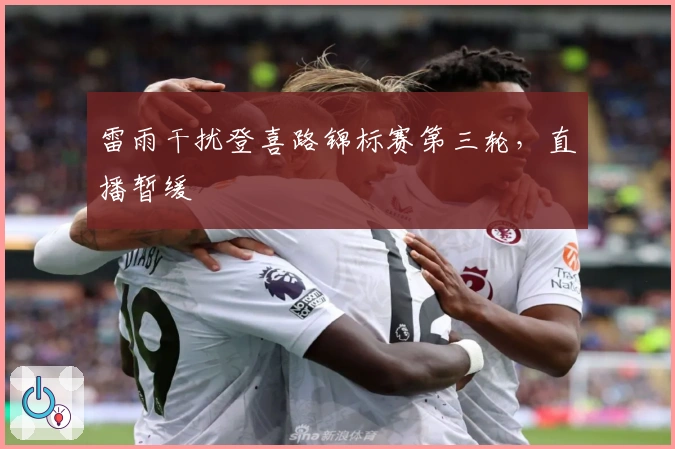 雷雨干扰登喜路锦标赛第三轮，直播暂缓