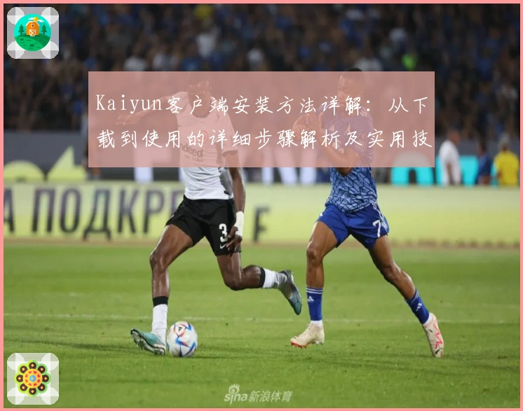 Kaiyun客户端安装方法详解：从下载到使用的详细步骤解析及实用技巧分享