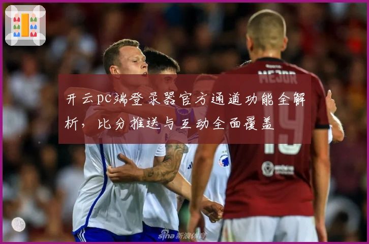 开云pc端登录器官方通道功能全解析，比分推送与互动全面覆盖