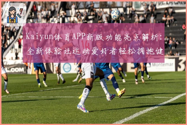 Kaiyun体育APP新版功能亮点解析：全新体验让运动爱好者轻松拥抱健康生活