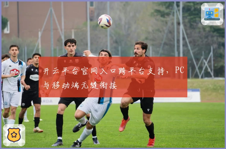 开云平台官网入口跨平台支持，PC与移动端无缝衔接