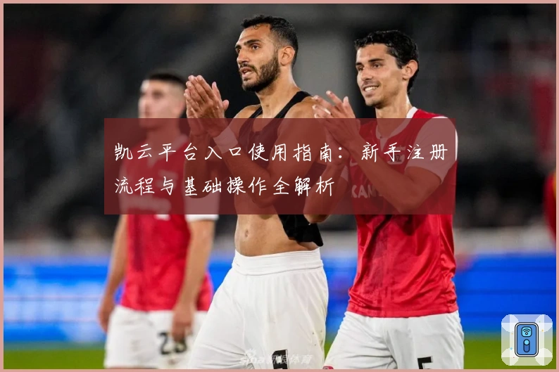 凯云平台入口使用指南：新手注册流程与基础操作全解析