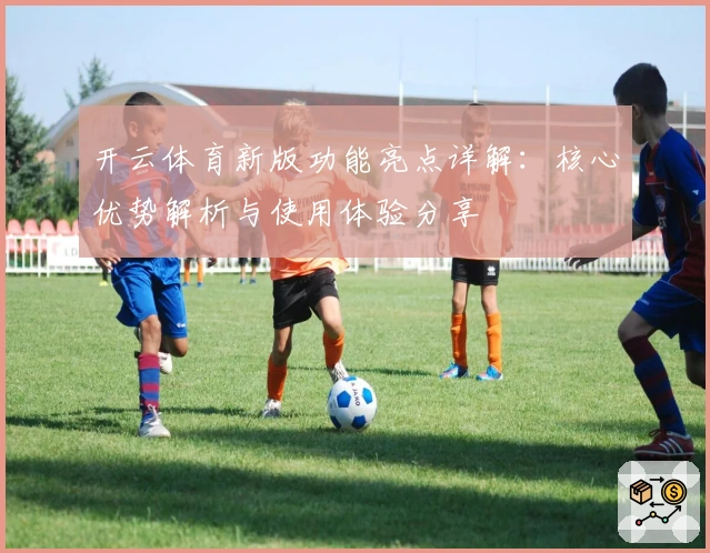 开云体育新版功能亮点详解：核心优势解析与使用体验分享